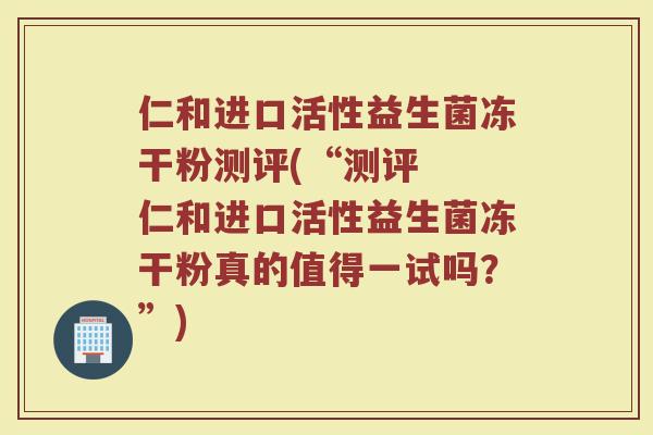仁和进口活性益生菌冻干粉测评(“测评  仁和进口活性益生菌冻干粉真的值得一试吗？”)