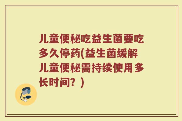 儿童便秘吃益生菌要吃多久停药(益生菌缓解儿童便秘需持续使用多长时间？)