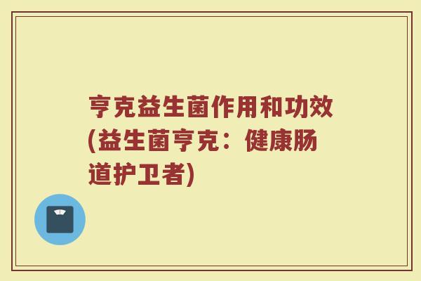 亨克益生菌作用和功效(益生菌亨克：健康肠道护卫者)