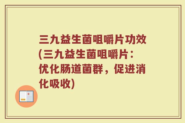 三九益生菌咀嚼片功效(三九益生菌咀嚼片:优化肠道菌群,促进消化吸收) 三九益生菌咀嚼片功效(三九益生菌咀嚼片:优化肠道菌群,促进消化吸收)