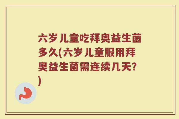六岁儿童吃拜奥益生菌多久(六岁儿童服用拜奥益生菌需连续几天？)