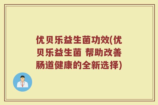 优贝乐益生菌功效(优贝乐益生菌 帮助改善肠道健康的全新选择)