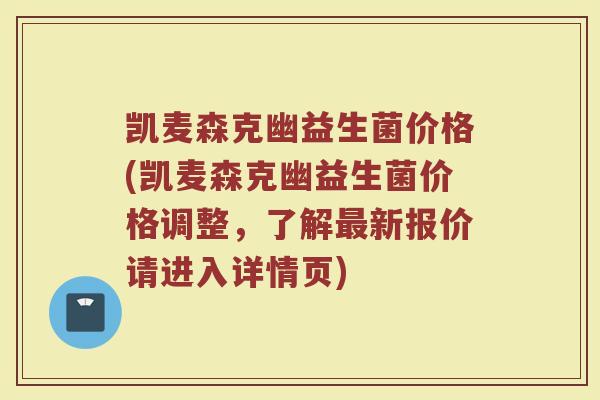 凯麦森克幽益生菌价格(凯麦森克幽益生菌价格调整,了解新报价请进入详情页) 凯麦森克幽益生菌价格(凯麦森克幽益生菌价格调整,了解新报价请进入详情页)