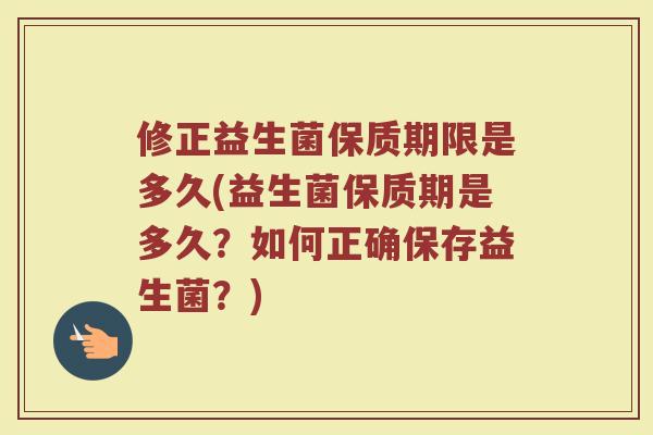 修正益生菌保质期限是多久(益生菌保质期是多久？如何正确保存益生菌？)