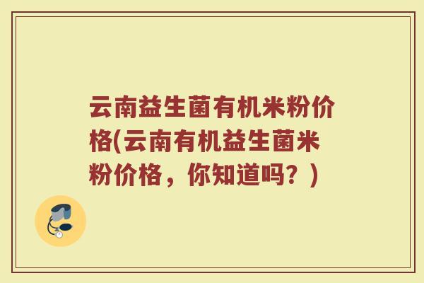 云南益生菌有机米粉价格(云南有机益生菌米粉价格，你知道吗？)