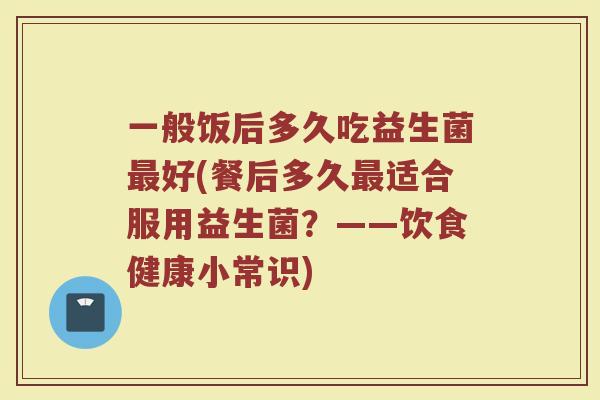 一般饭后多久吃益生菌最好(餐后多久最适合服用益生菌？——饮食健康小常识)