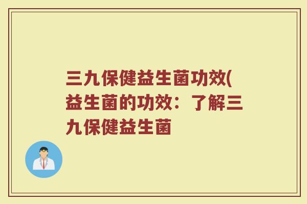 三九保健益生菌功效(益生菌的功效：了解三九保健益生菌