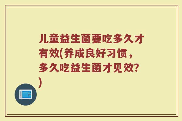 儿童益生菌要吃多久才有效(养成良好习惯，多久吃益生菌才见效？)