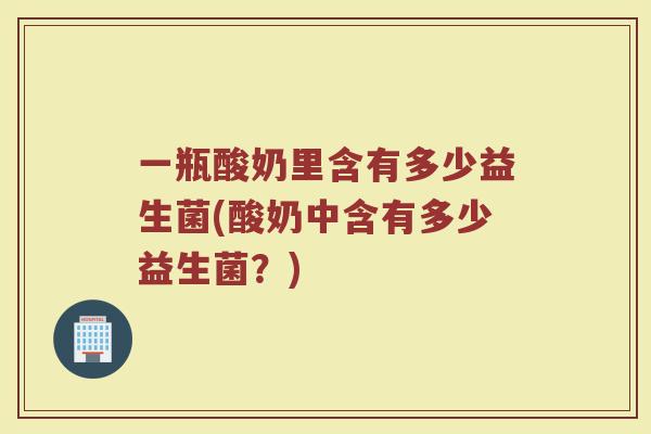 一瓶酸奶里含有多少益生菌(酸奶中含有多少益生菌？)