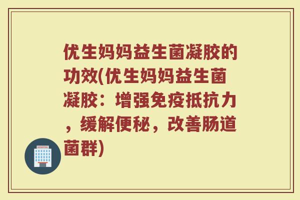 优生妈妈益生菌凝胶的功效(优生妈妈益生菌凝胶：增强免疫抵抗力，缓解便秘，改善肠道菌群)