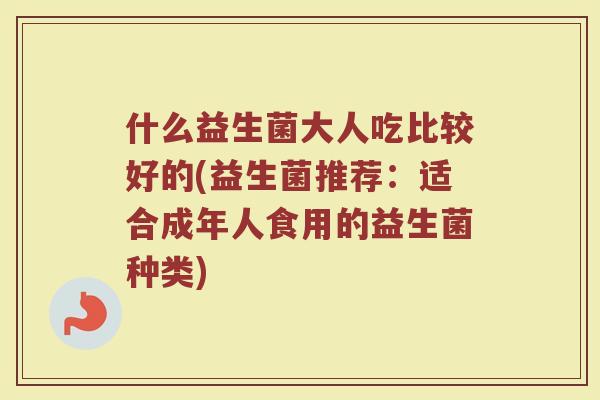 什么益生菌大人吃比较好的(益生菌推荐：适合成年人食用的益生菌种类)