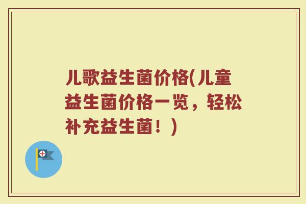 儿歌益生菌价格(儿童益生菌价格一览，轻松补充益生菌！)