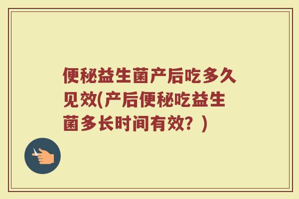 便秘益生菌产后吃多久见效(产后便秘吃益生菌多长时间有效？)