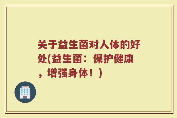 关于益生菌对人体的好处(益生菌:保护健康,增强身体!) 关于益生菌对人体的好处(益生菌:保护健康,增强身体!)