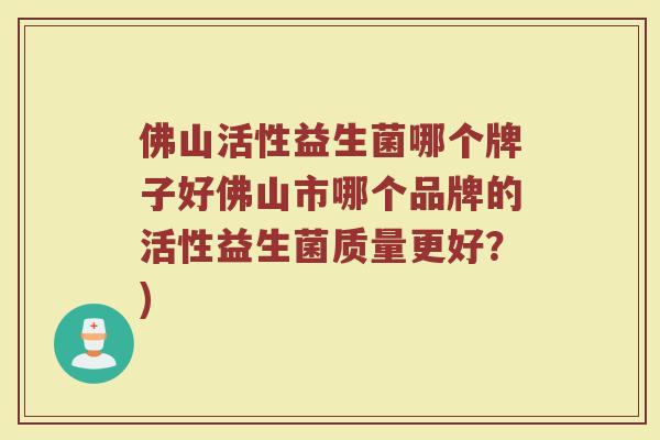 佛山活性益生菌哪个牌子好佛山市哪个品牌的活性益生菌质量更好？)