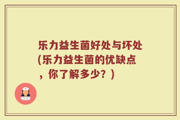 乐力益生菌好处与坏处(乐力益生菌的优缺点，你了解多少？)