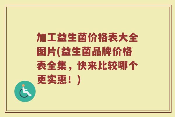加工益生菌价格表大全图片(益生菌品牌价格表全集，快来比较哪个更实惠！)