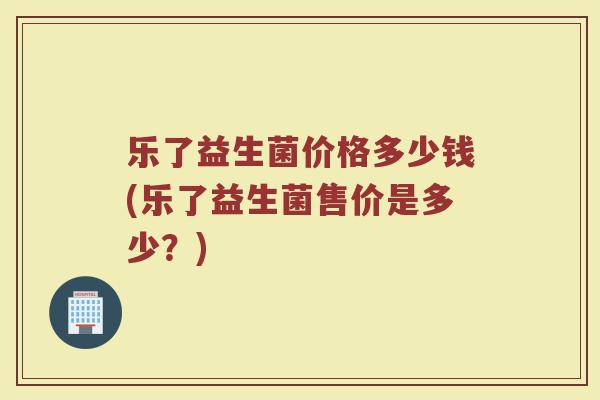 乐了益生菌价格多少钱(乐了益生菌售价是多少？)