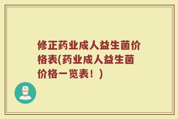 修正药业成人益生菌价格表(药业成人益生菌价格一览表！)