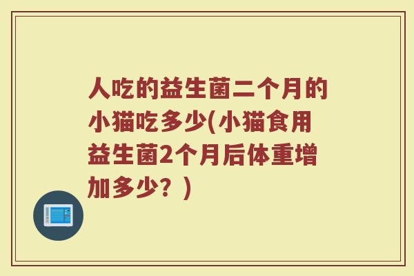 人吃的益生菌二个月的小猫吃多少(小猫食用益生菌2个月后体重增加多少？)