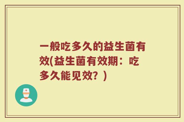 一般吃多久的益生菌有效(益生菌有效期：吃多久能见效？)