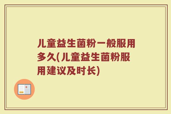 儿童益生菌粉一般服用多久(儿童益生菌粉服用建议及时长)
