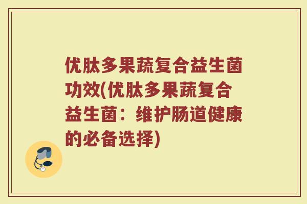 优肽多果蔬复合益生菌功效(优肽多果蔬复合益生菌：维护肠道健康的必备选择)