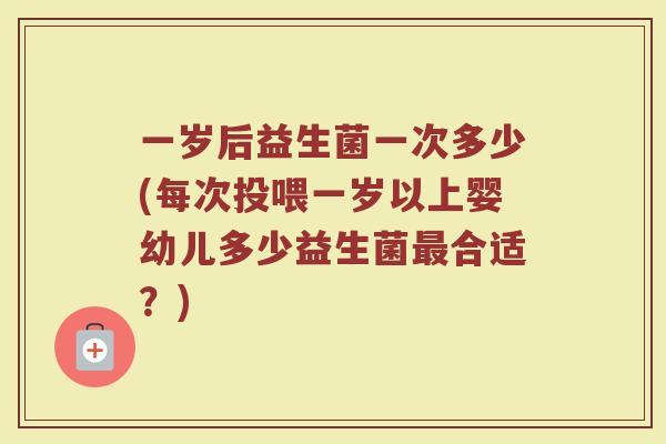 一岁后益生菌一次多少(每次投喂一岁以上婴幼儿多少益生菌最合适？)