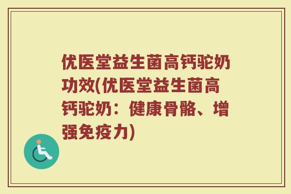 优医堂益生菌高钙驼奶功效(优医堂益生菌高钙驼奶:健康骨骼、增强免疫力)