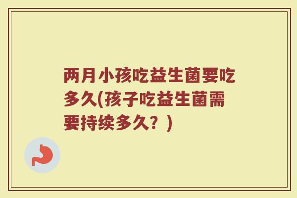 两月小孩吃益生菌要吃多久(孩子吃益生菌需要持续多久？)