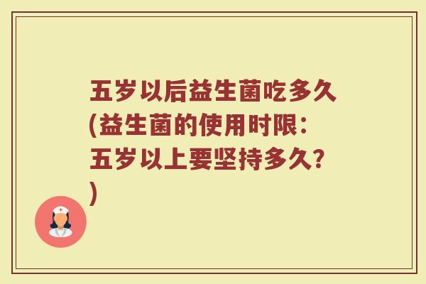 五岁以后益生菌吃多久(益生菌的使用时限：五岁以上要坚持多久？)