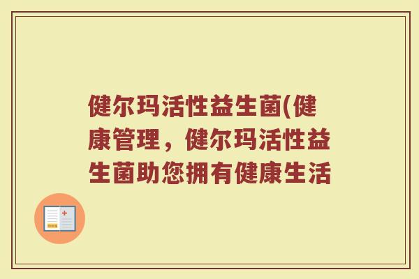健尔玛活性益生菌(健康管理，健尔玛活性益生菌助您拥有健康生活