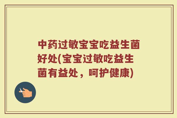 中药过敏宝宝吃益生菌好处(宝宝过敏吃益生菌有益处，呵护健康)