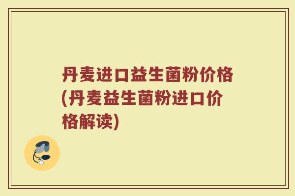 丹麦进口益生菌粉价格(丹麦益生菌粉进口价格解读)