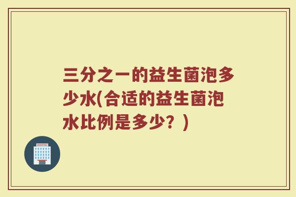 三分之一的益生菌泡多少水(合适的益生菌泡水比例是多少？)