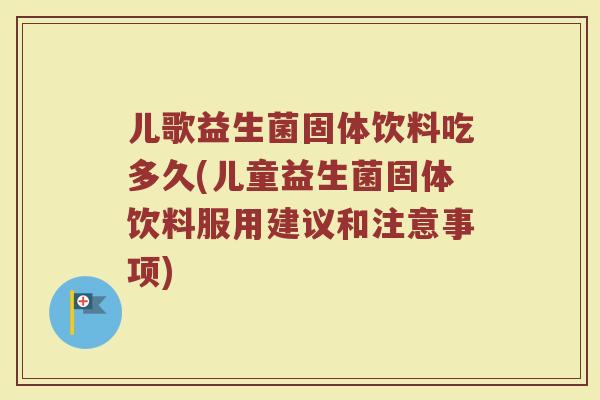 儿歌益生菌固体饮料吃多久(儿童益生菌固体饮料服用建议和注意事项)