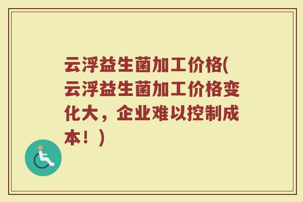 云浮益生菌加工价格(云浮益生菌加工价格变化大，企业难以控制成本！)