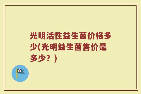 光明活性益生菌价格多少(光明益生菌售价是多少？)
