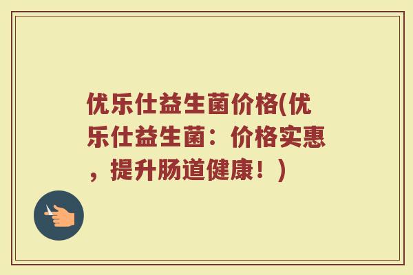 优乐仕益生菌价格(优乐仕益生菌：价格实惠，提升肠道健康！)