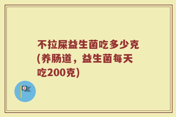 不拉屎益生菌吃多少克(养肠道，益生菌每天吃200克)