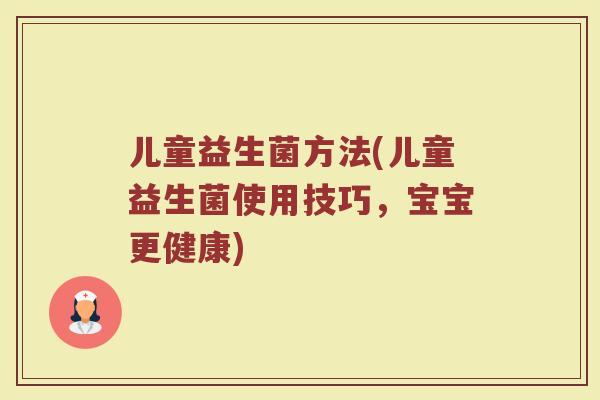 儿童益生菌方法(儿童益生菌使用技巧，宝宝更健康)