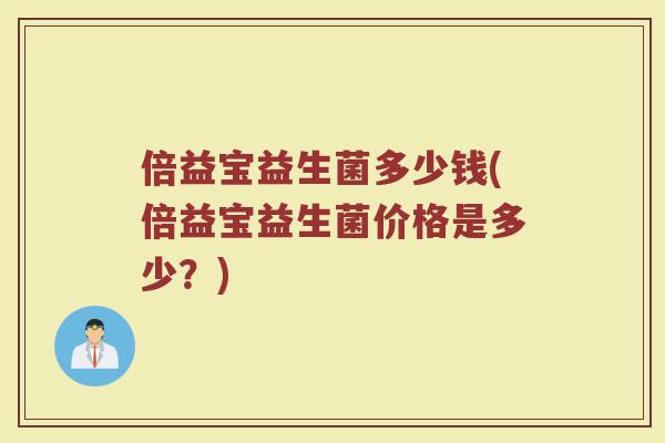 倍益宝益生菌多少钱(倍益宝益生菌价格是多少？)