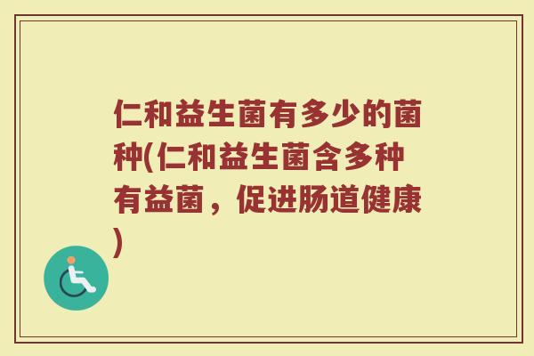 仁和益生菌有多少的菌种(仁和益生菌含多种有益菌，促进肠道健康)
