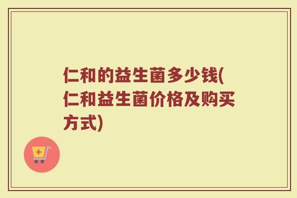 仁和的益生菌多少钱(仁和益生菌价格及购买方式)