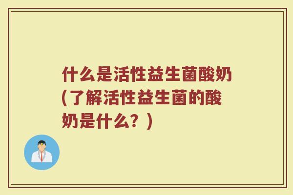 什么是活性益生菌酸奶(了解活性益生菌的酸奶是什么？)
