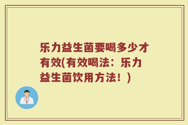 乐力益生菌要喝多少才有效(有效喝法：乐力益生菌饮用方法！)