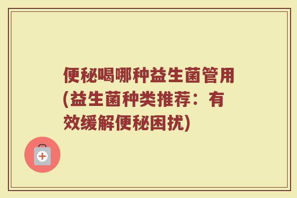 便秘喝哪种益生菌管用(益生菌种类推荐：有效缓解便秘困扰)