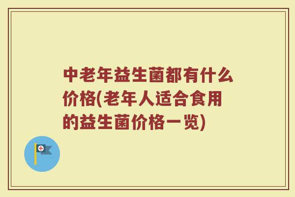 中老年益生菌都有什么价格(老年人适合食用的益生菌价格一览)
