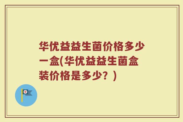 华优益益生菌价格多少一盒(华优益益生菌盒装价格是多少？)