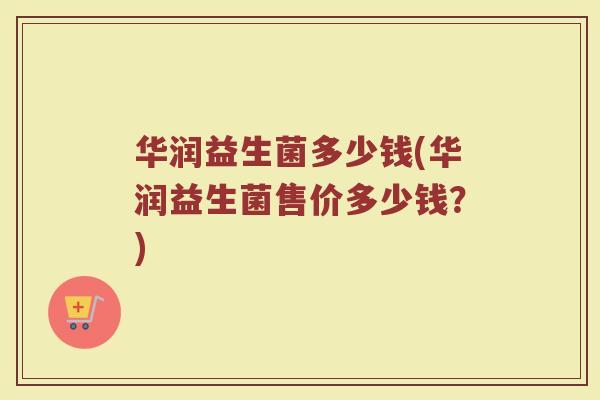 华润益生菌多少钱(华润益生菌售价多少钱？)